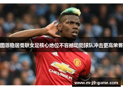 图恩稳居曼联女足核心地位不容撼动助球队冲击更高荣誉 图恩稳居曼联女足核心地位不容撼动助球队冲击更高荣誉