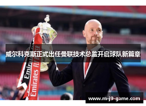 威尔科克斯正式出任曼联技术总监开启球队新篇章 威尔科克斯正式出任曼联技术总监开启球队新篇章
