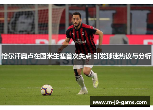 恰尔汗奥卢在国米生涯首次失点 引发球迷热议与分析