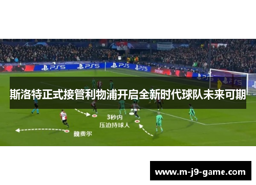 斯洛特正式接管利物浦开启全新时代球队未来可期