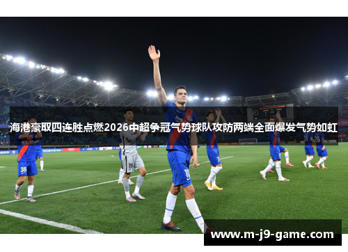 海港豪取四连胜点燃2026中超争冠气势球队攻防两端全面爆发气势如虹