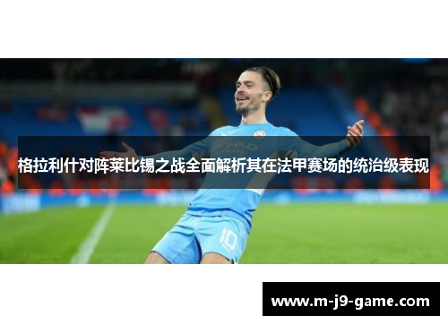 格拉利什对阵莱比锡之战全面解析其在法甲赛场的统治级表现