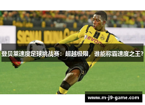 登贝莱速度足球挑战赛：超越极限，谁能称霸速度之王？
