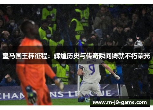 皇马国王杯征程：辉煌历史与传奇瞬间铸就不朽荣光