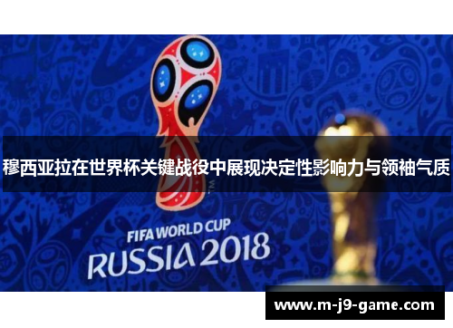 穆西亚拉在世界杯关键战役中展现决定性影响力与领袖气质