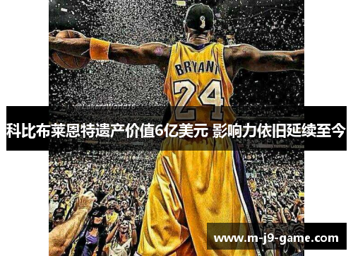 科比布莱恩特遗产价值6亿美元 影响力依旧延续至今