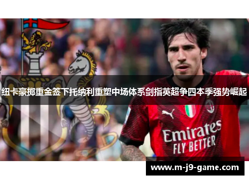 纽卡豪掷重金签下托纳利重塑中场体系剑指英超争四本季强势崛起