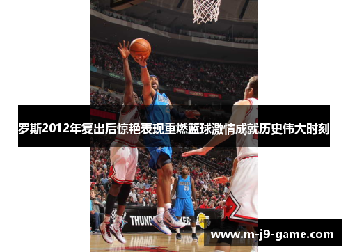 罗斯2012年复出后惊艳表现重燃篮球激情成就历史伟大时刻