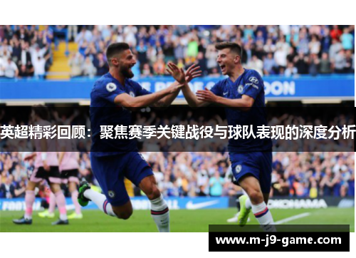 英超精彩回顾：聚焦赛季关键战役与球队表现的深度分析