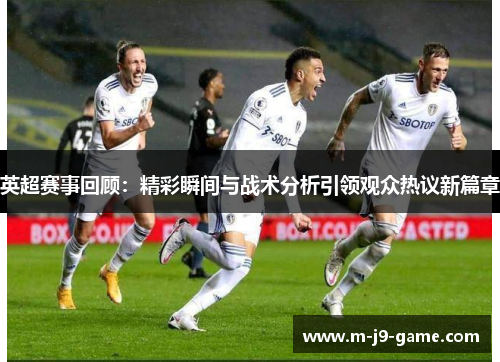 英超赛事回顾：精彩瞬间与战术分析引领观众热议新篇章