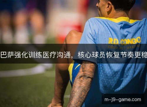 巴萨强化训练医疗沟通,核心球员恢复节奏更稳 巴萨强化训练医疗沟通,核心球员恢复节奏更稳