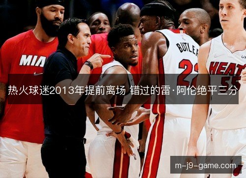 热火球迷2013年提前离场 错过的雷·阿伦绝平三分 热火球迷2013年提前离场 错过的雷·阿伦绝平三分