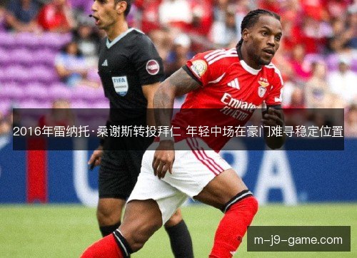 2016年雷纳托·桑谢斯转投拜仁 年轻中场在豪门难寻稳定位置 2016年雷纳托·桑谢斯转投拜仁 年轻中场在豪门难寻稳定位置